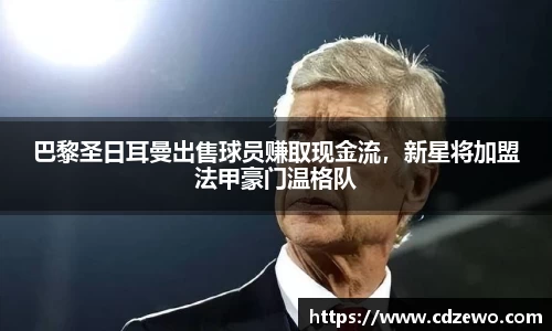 巴黎圣日耳曼出售球员赚取现金流，新星将加盟法甲豪门温格队