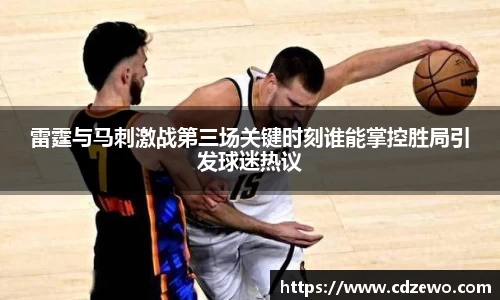 雷霆与马刺激战第三场关键时刻谁能掌控胜局引发球迷热议