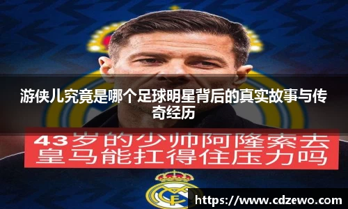 游侠儿究竟是哪个足球明星背后的真实故事与传奇经历