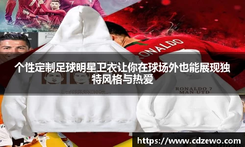 个性定制足球明星卫衣让你在球场外也能展现独特风格与热爱