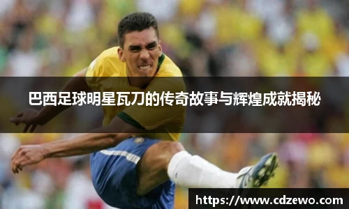 巴西足球明星瓦刀的传奇故事与辉煌成就揭秘