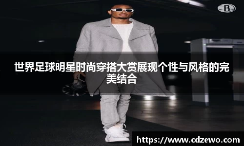 世界足球明星时尚穿搭大赏展现个性与风格的完美结合
