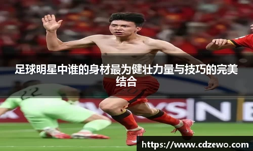 足球明星中谁的身材最为健壮力量与技巧的完美结合