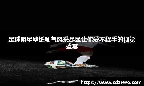 足球明星壁纸帅气风采尽显让你爱不释手的视觉盛宴