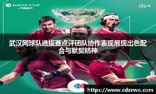 武汉网球队选拔赛点评团队协作表现展现出色配合与默契精神